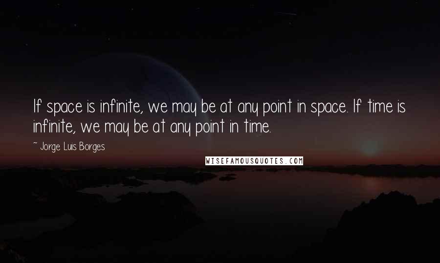 Jorge Luis Borges Quotes: If space is infinite, we may be at any point in space. If time is infinite, we may be at any point in time.