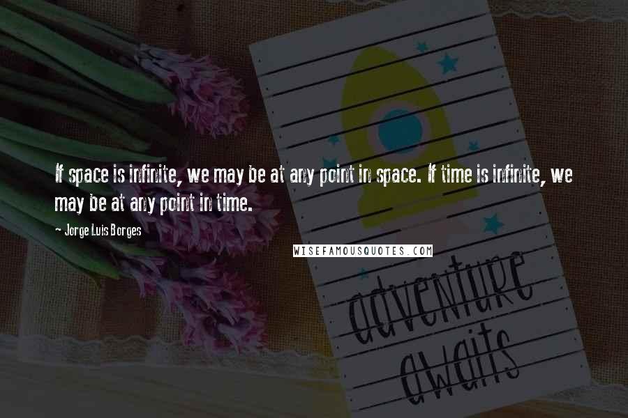 Jorge Luis Borges Quotes: If space is infinite, we may be at any point in space. If time is infinite, we may be at any point in time.