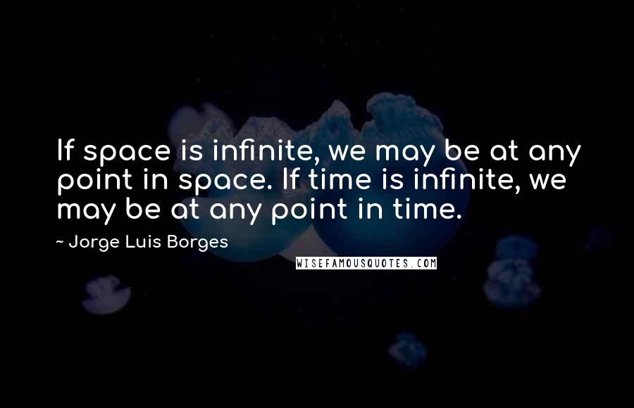 Jorge Luis Borges Quotes: If space is infinite, we may be at any point in space. If time is infinite, we may be at any point in time.