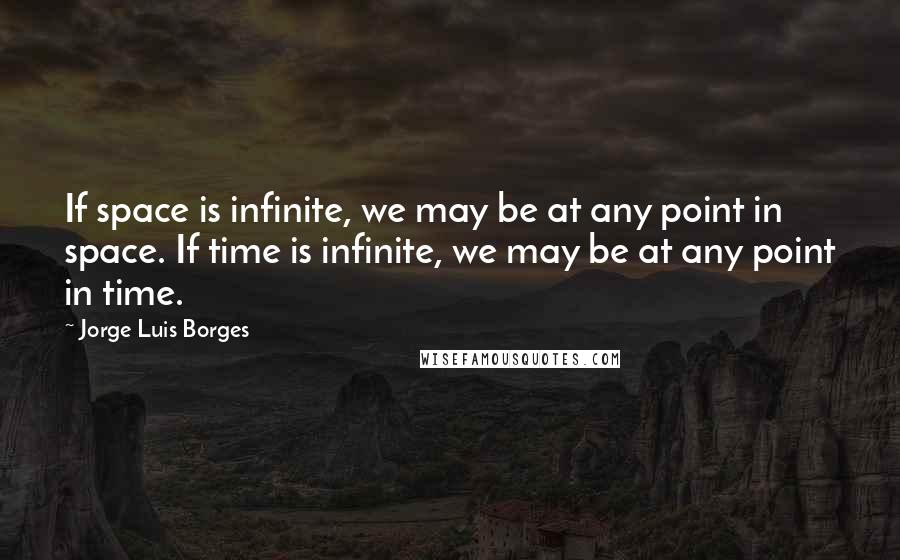 Jorge Luis Borges Quotes: If space is infinite, we may be at any point in space. If time is infinite, we may be at any point in time.