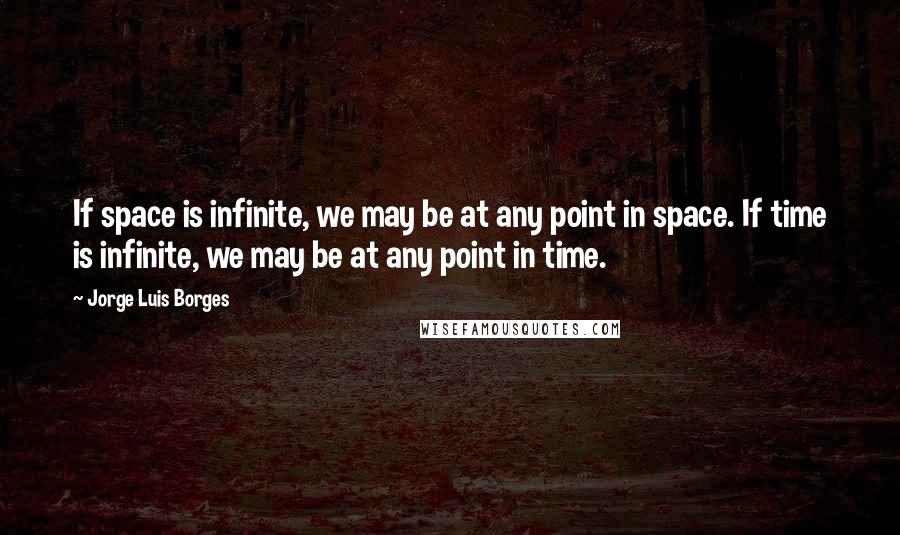 Jorge Luis Borges Quotes: If space is infinite, we may be at any point in space. If time is infinite, we may be at any point in time.