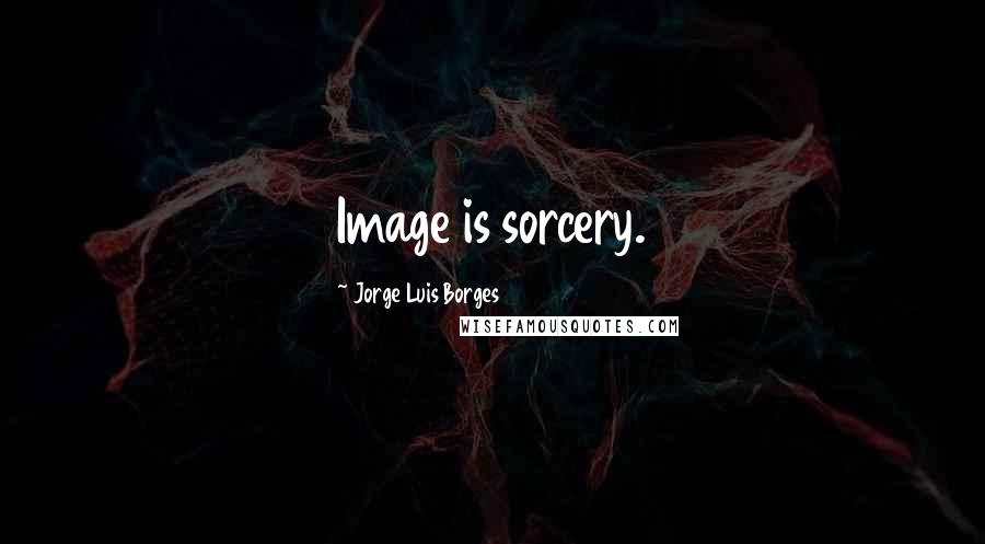 Jorge Luis Borges Quotes: Image is sorcery.