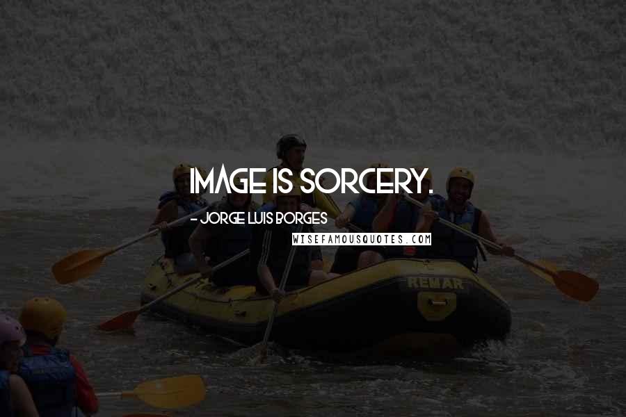 Jorge Luis Borges Quotes: Image is sorcery.