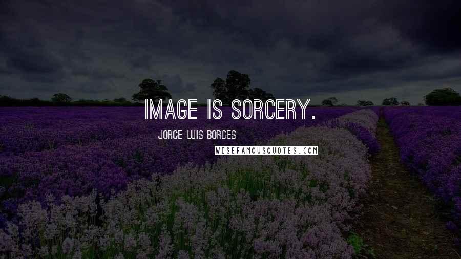 Jorge Luis Borges Quotes: Image is sorcery.