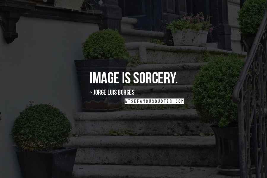 Jorge Luis Borges Quotes: Image is sorcery.