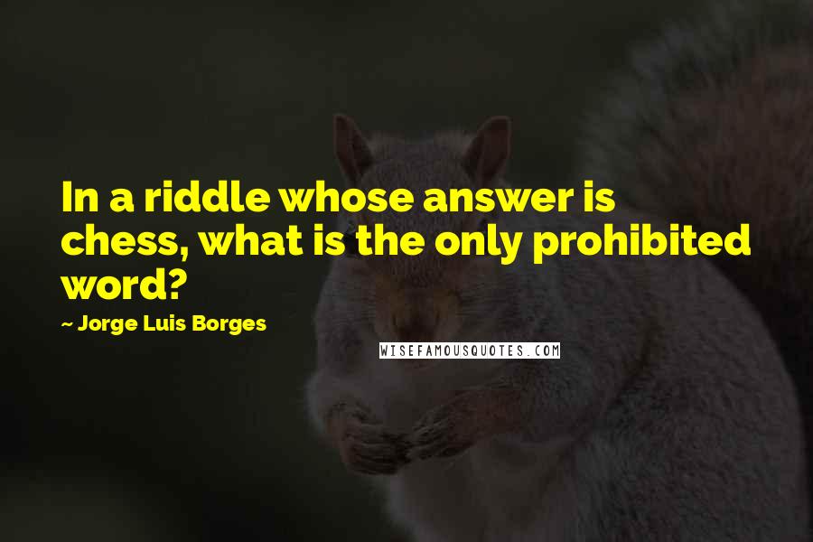 Jorge Luis Borges Quotes: In a riddle whose answer is chess, what is the only prohibited word?