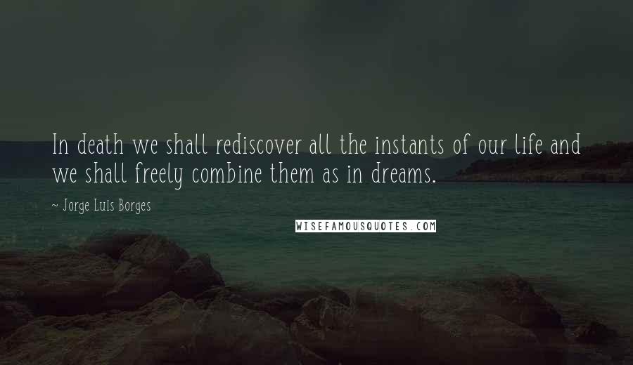 Jorge Luis Borges Quotes: In death we shall rediscover all the instants of our life and we shall freely combine them as in dreams.