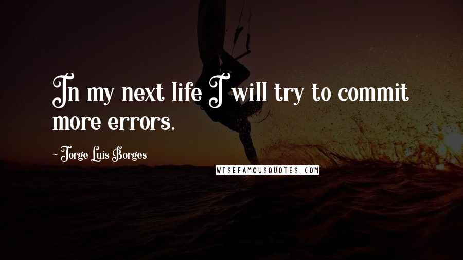 Jorge Luis Borges Quotes: In my next life I will try to commit more errors.