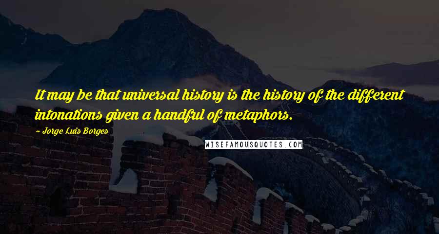 Jorge Luis Borges Quotes: It may be that universal history is the history of the different intonations given a handful of metaphors.