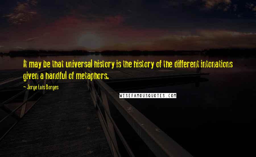 Jorge Luis Borges Quotes: It may be that universal history is the history of the different intonations given a handful of metaphors.