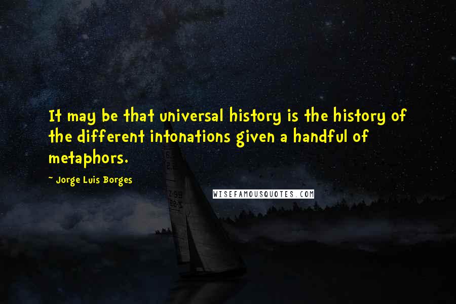 Jorge Luis Borges Quotes: It may be that universal history is the history of the different intonations given a handful of metaphors.