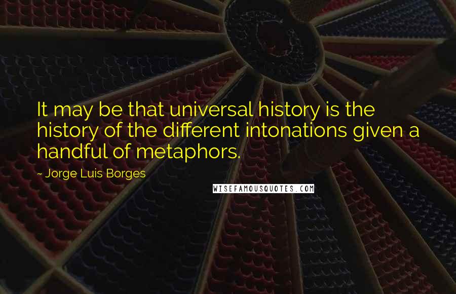 Jorge Luis Borges Quotes: It may be that universal history is the history of the different intonations given a handful of metaphors.