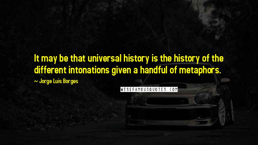 Jorge Luis Borges Quotes: It may be that universal history is the history of the different intonations given a handful of metaphors.