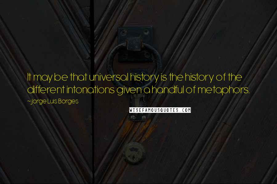 Jorge Luis Borges Quotes: It may be that universal history is the history of the different intonations given a handful of metaphors.