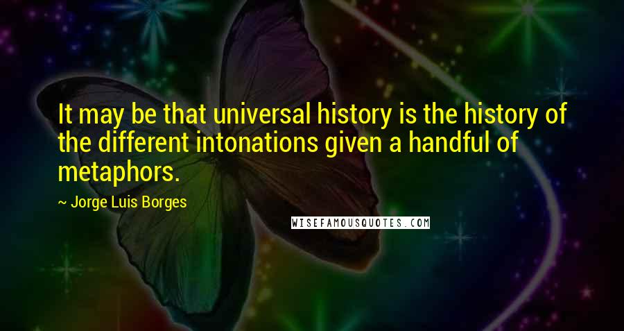 Jorge Luis Borges Quotes: It may be that universal history is the history of the different intonations given a handful of metaphors.