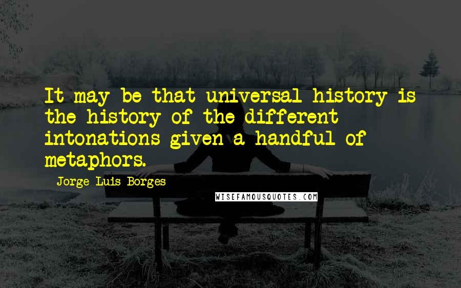Jorge Luis Borges Quotes: It may be that universal history is the history of the different intonations given a handful of metaphors.