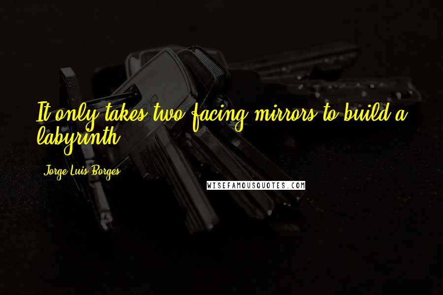 Jorge Luis Borges Quotes: It only takes two facing mirrors to build a labyrinth.