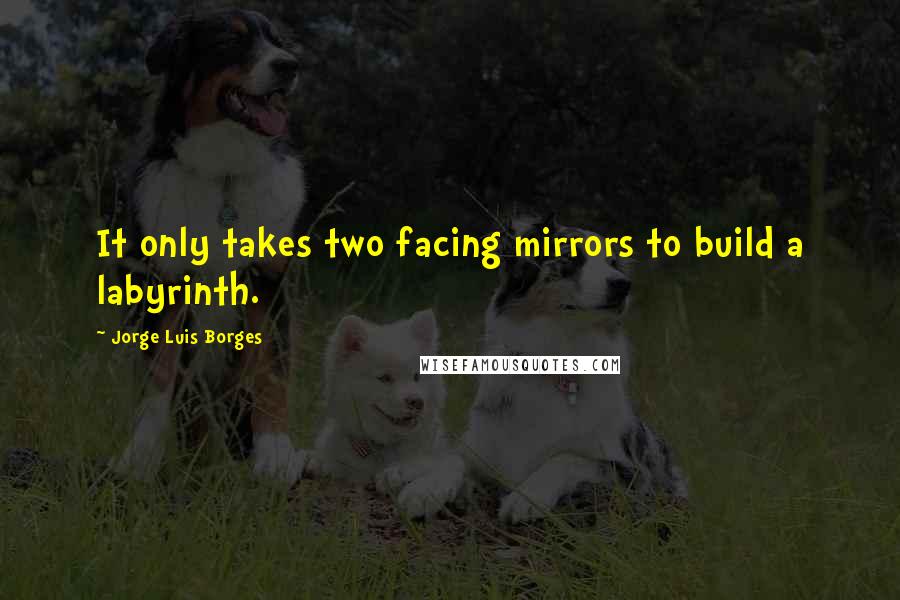 Jorge Luis Borges Quotes: It only takes two facing mirrors to build a labyrinth.