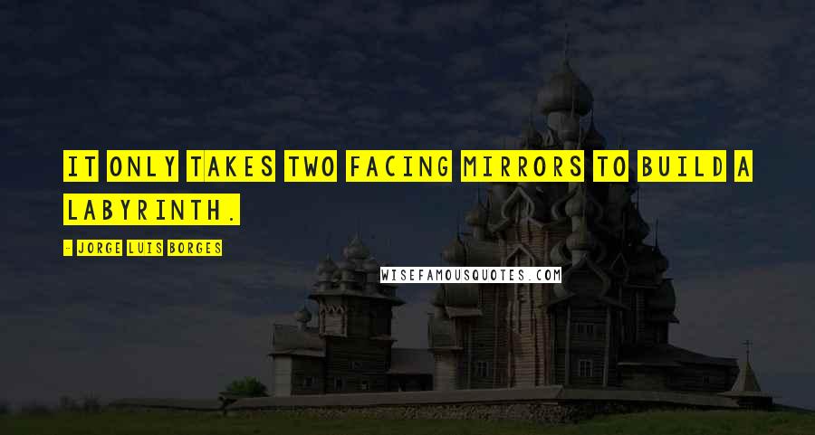 Jorge Luis Borges Quotes: It only takes two facing mirrors to build a labyrinth.