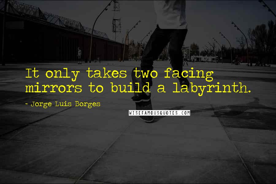 Jorge Luis Borges Quotes: It only takes two facing mirrors to build a labyrinth.