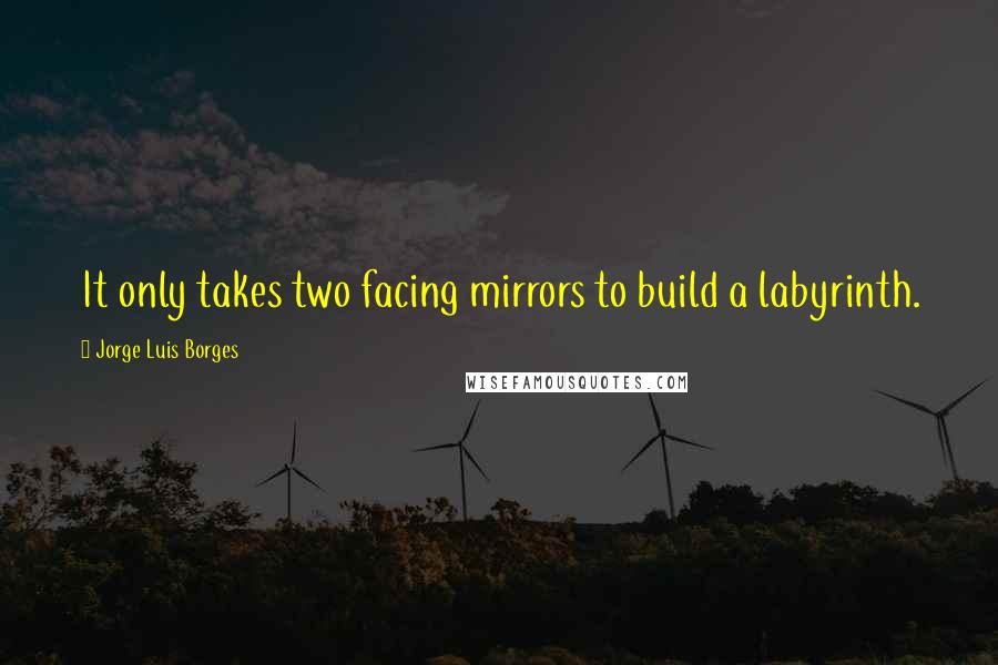 Jorge Luis Borges Quotes: It only takes two facing mirrors to build a labyrinth.