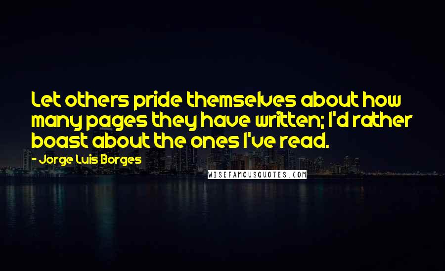 Jorge Luis Borges Quotes: Let others pride themselves about how many pages they have written; I'd rather boast about the ones I've read.