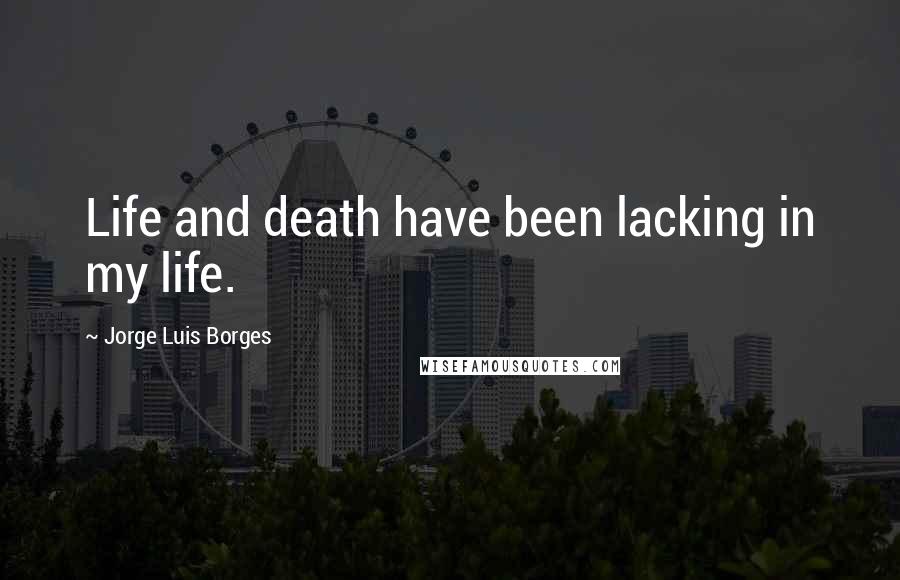 Jorge Luis Borges Quotes: Life and death have been lacking in my life.