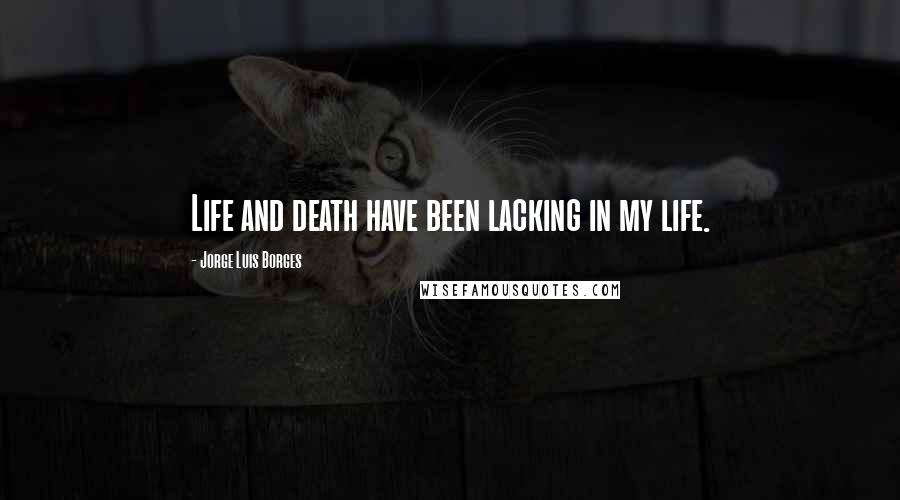 Jorge Luis Borges Quotes: Life and death have been lacking in my life.