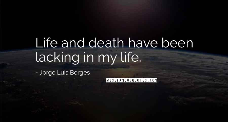 Jorge Luis Borges Quotes: Life and death have been lacking in my life.