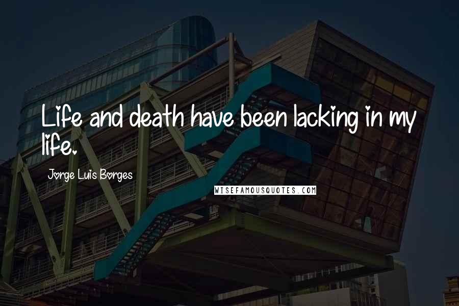 Jorge Luis Borges Quotes: Life and death have been lacking in my life.