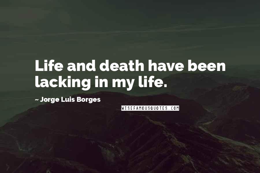 Jorge Luis Borges Quotes: Life and death have been lacking in my life.