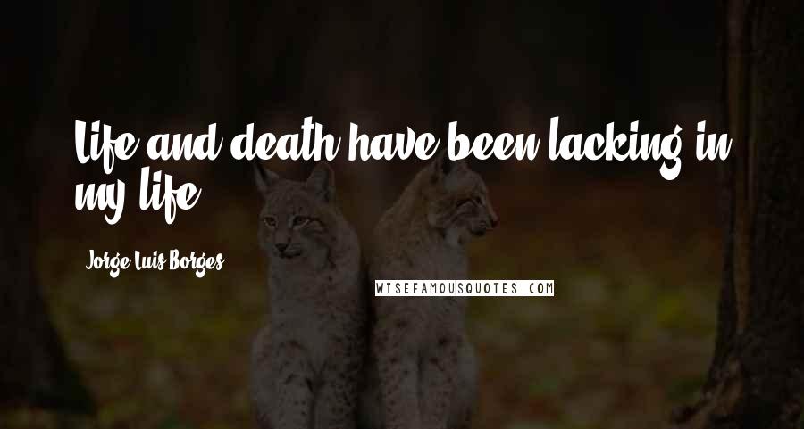 Jorge Luis Borges Quotes: Life and death have been lacking in my life.