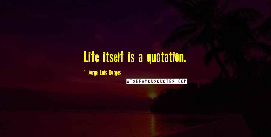 Jorge Luis Borges Quotes: Life itself is a quotation.