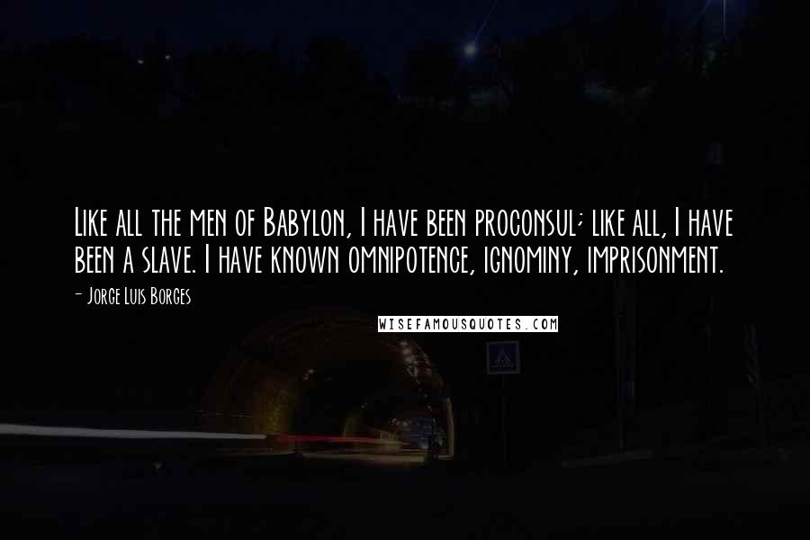 Jorge Luis Borges Quotes: Like all the men of Babylon, I have been proconsul; like all, I have been a slave. I have known omnipotence, ignominy, imprisonment.