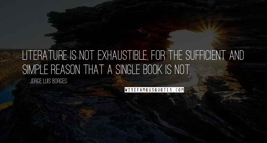 Jorge Luis Borges Quotes: Literature is not exhaustible, for the sufficient and simple reason that a single book is not.