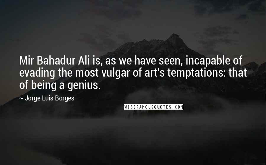 Jorge Luis Borges Quotes: Mir Bahadur Ali is, as we have seen, incapable of evading the most vulgar of art's temptations: that of being a genius.