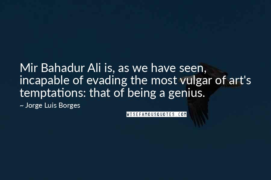 Jorge Luis Borges Quotes: Mir Bahadur Ali is, as we have seen, incapable of evading the most vulgar of art's temptations: that of being a genius.