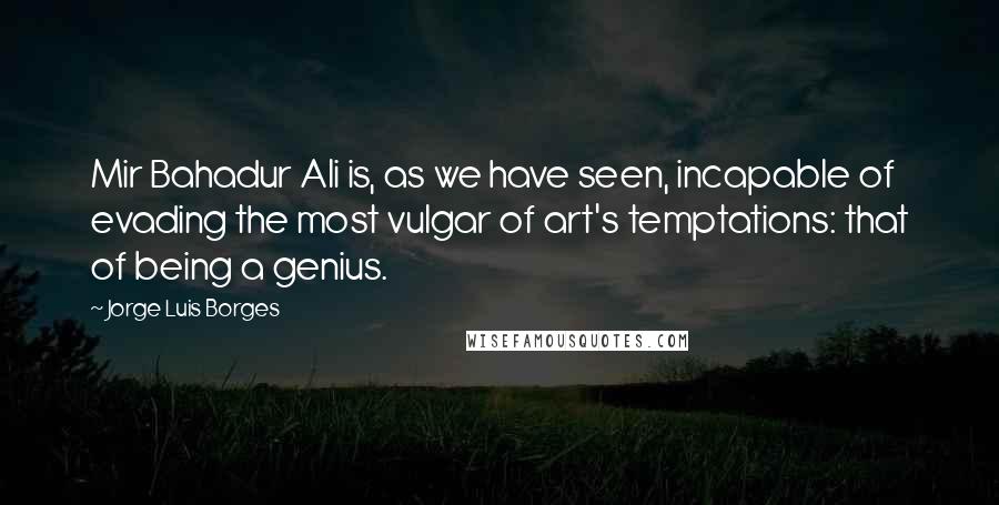 Jorge Luis Borges Quotes: Mir Bahadur Ali is, as we have seen, incapable of evading the most vulgar of art's temptations: that of being a genius.