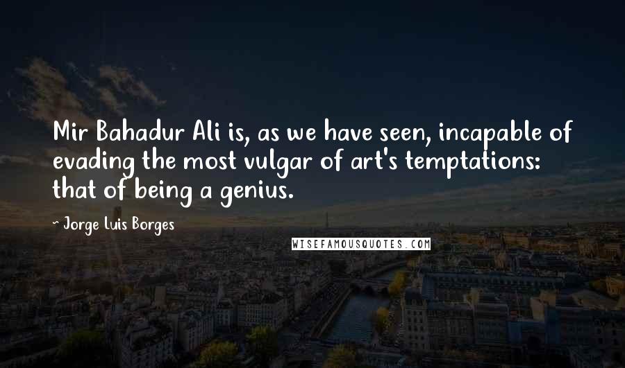 Jorge Luis Borges Quotes: Mir Bahadur Ali is, as we have seen, incapable of evading the most vulgar of art's temptations: that of being a genius.