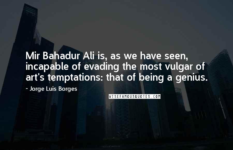 Jorge Luis Borges Quotes: Mir Bahadur Ali is, as we have seen, incapable of evading the most vulgar of art's temptations: that of being a genius.