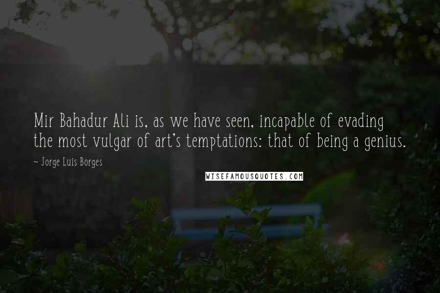 Jorge Luis Borges Quotes: Mir Bahadur Ali is, as we have seen, incapable of evading the most vulgar of art's temptations: that of being a genius.