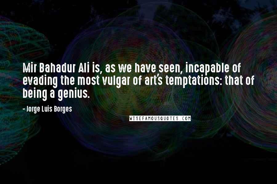 Jorge Luis Borges Quotes: Mir Bahadur Ali is, as we have seen, incapable of evading the most vulgar of art's temptations: that of being a genius.