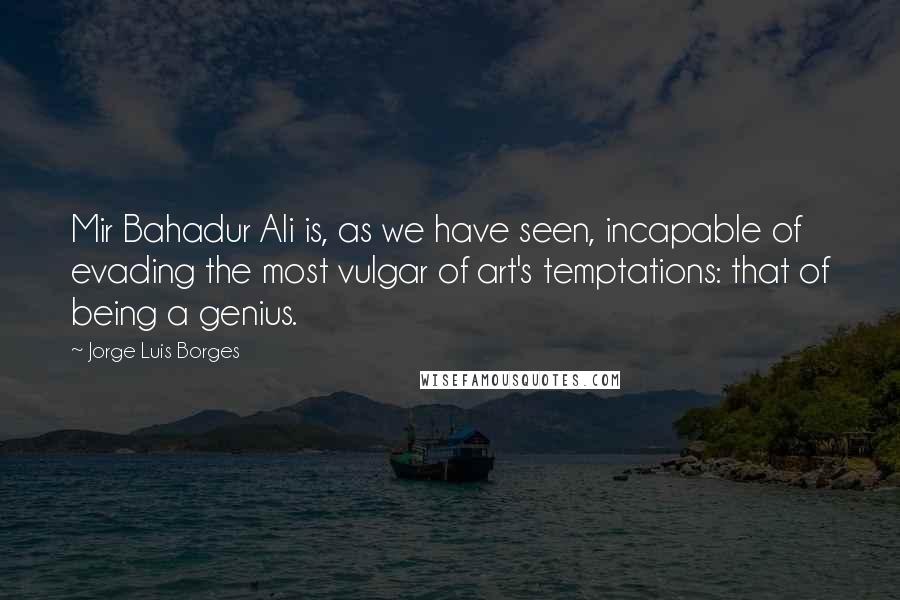 Jorge Luis Borges Quotes: Mir Bahadur Ali is, as we have seen, incapable of evading the most vulgar of art's temptations: that of being a genius.