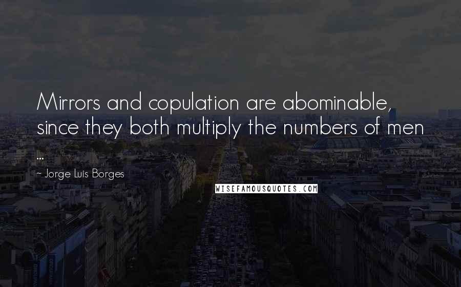 Jorge Luis Borges Quotes: Mirrors and copulation are abominable, since they both multiply the numbers of men ...