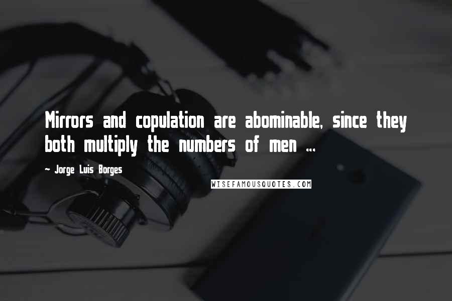 Jorge Luis Borges Quotes: Mirrors and copulation are abominable, since they both multiply the numbers of men ...