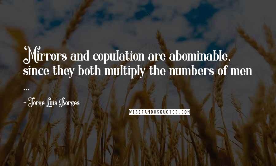 Jorge Luis Borges Quotes: Mirrors and copulation are abominable, since they both multiply the numbers of men ...