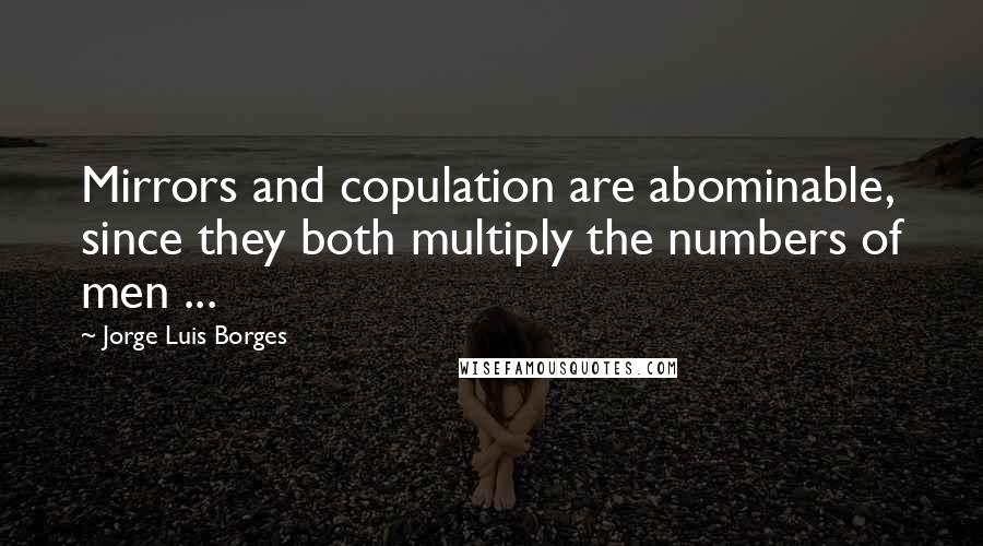 Jorge Luis Borges Quotes: Mirrors and copulation are abominable, since they both multiply the numbers of men ...