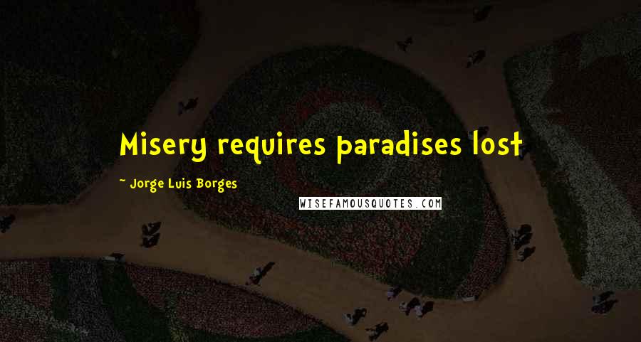 Jorge Luis Borges Quotes: Misery requires paradises lost