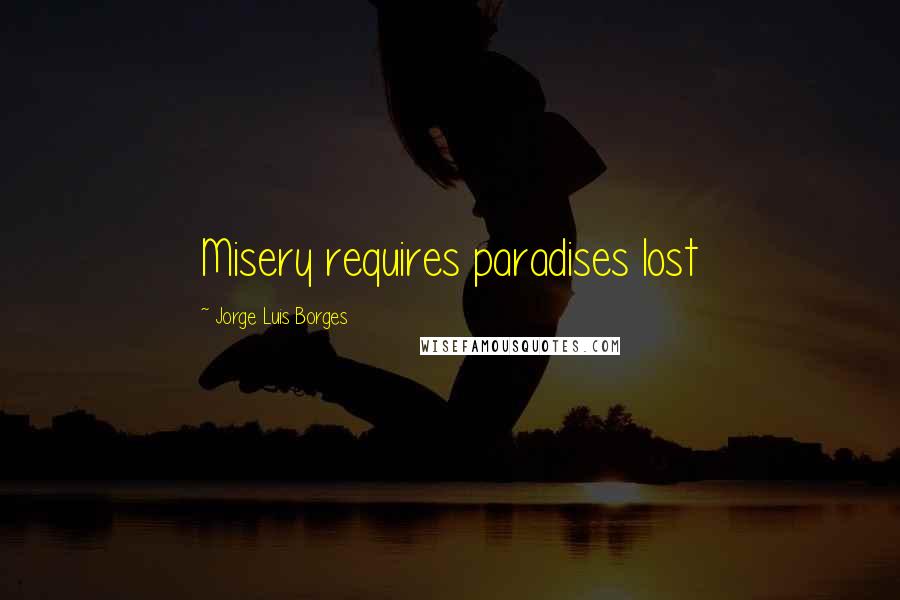 Jorge Luis Borges Quotes: Misery requires paradises lost