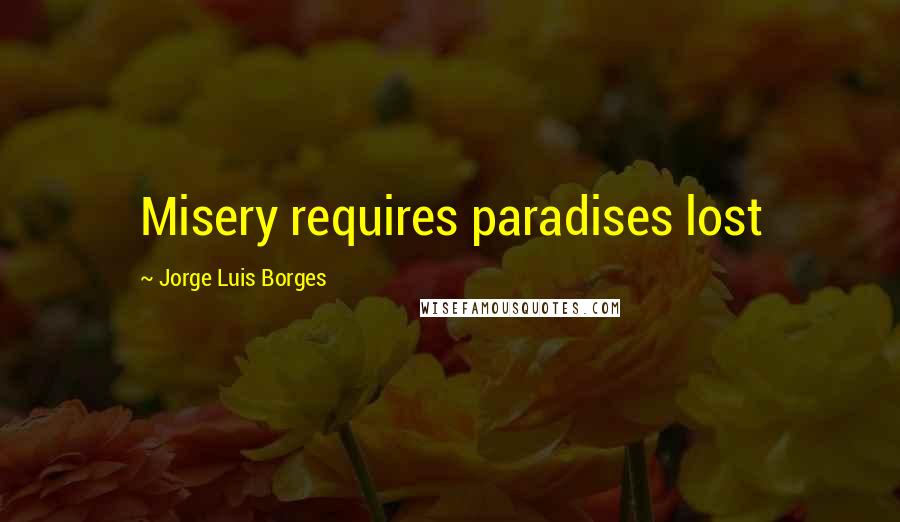 Jorge Luis Borges Quotes: Misery requires paradises lost